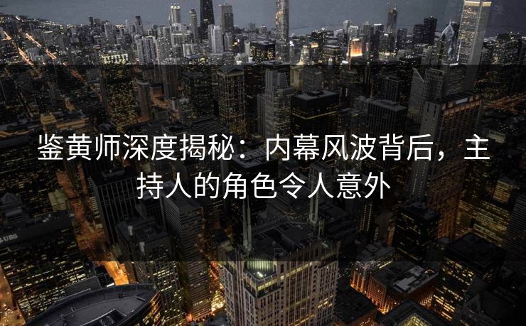 鉴黄师深度揭秘：内幕风波背后，主持人的角色令人意外