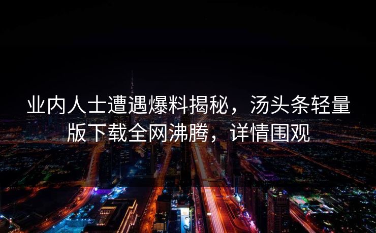 业内人士遭遇爆料揭秘，汤头条轻量版下载全网沸腾，详情围观