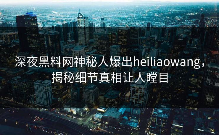 深夜黑料网神秘人爆出heiliaowang，揭秘细节真相让人瞠目