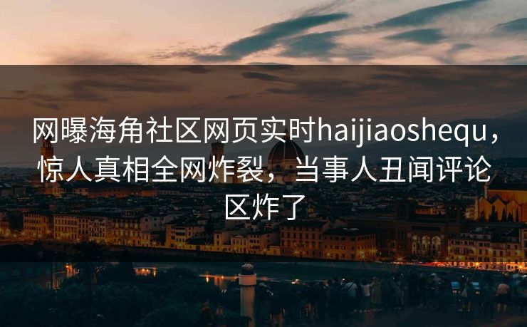 网曝海角社区网页实时haijiaoshequ，惊人真相全网炸裂，当事人丑闻评论区炸了