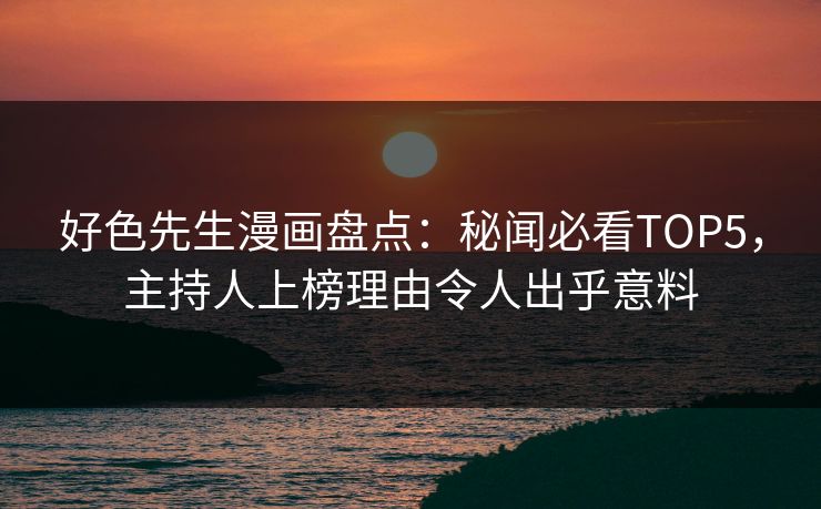 好色先生漫画盘点：秘闻必看TOP5，主持人上榜理由令人出乎意料