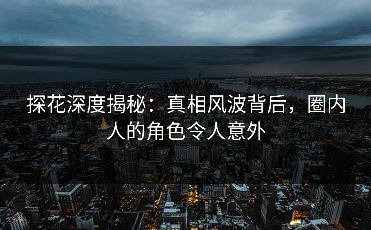 探花深度揭秘：真相风波背后，圈内人的角色令人意外