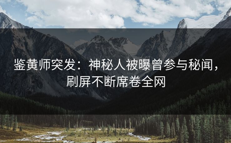 鉴黄师突发：神秘人被曝曾参与秘闻，刷屏不断席卷全网