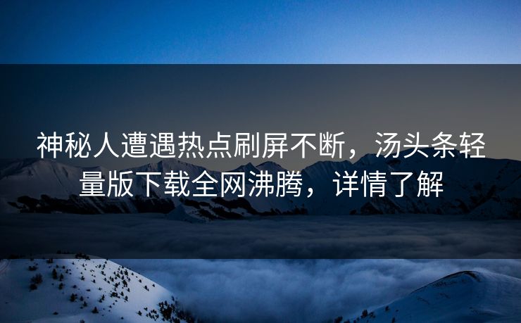 神秘人遭遇热点刷屏不断，汤头条轻量版下载全网沸腾，详情了解