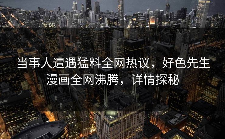 当事人遭遇猛料全网热议，好色先生漫画全网沸腾，详情探秘