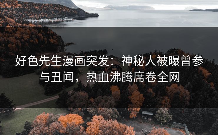 好色先生漫画突发：神秘人被曝曾参与丑闻，热血沸腾席卷全网