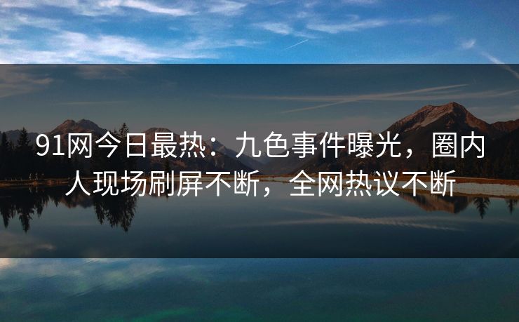 91网今日最热：九色事件曝光，圈内人现场刷屏不断，全网热议不断