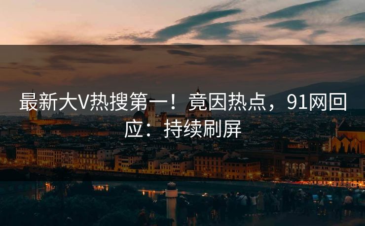 最新大V热搜第一！竟因热点，91网回应：持续刷屏
