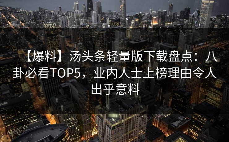 【爆料】汤头条轻量版下载盘点：八卦必看TOP5，业内人士上榜理由令人出乎意料