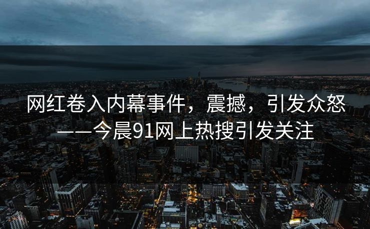 网红卷入内幕事件，震撼，引发众怒——今晨91网上热搜引发关注