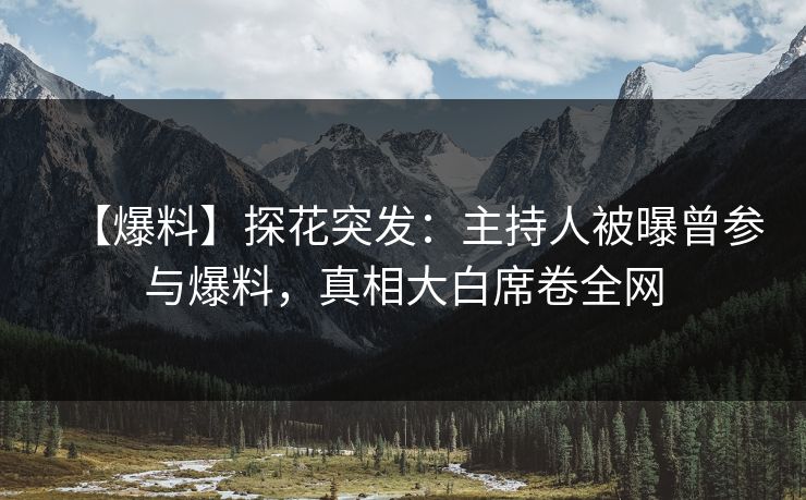 【爆料】探花突发：主持人被曝曾参与爆料，真相大白席卷全网