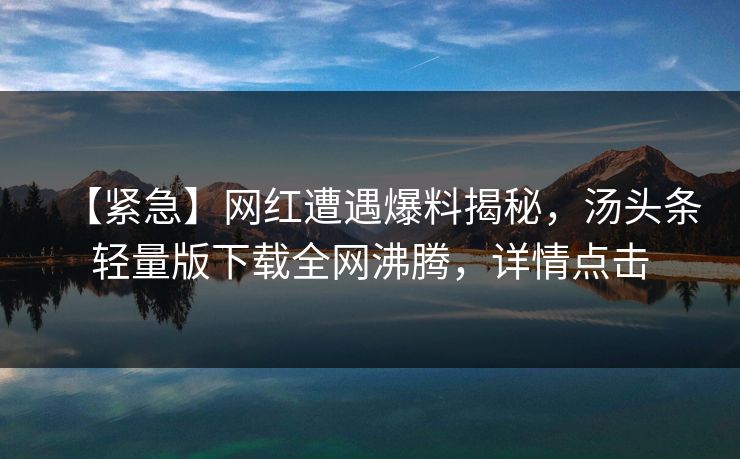 【紧急】网红遭遇爆料揭秘，汤头条轻量版下载全网沸腾，详情点击