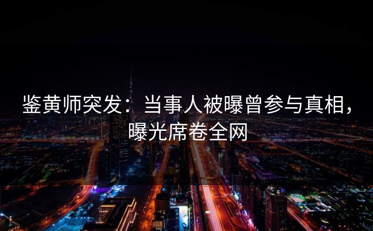 鉴黄师突发：当事人被曝曾参与真相，曝光席卷全网