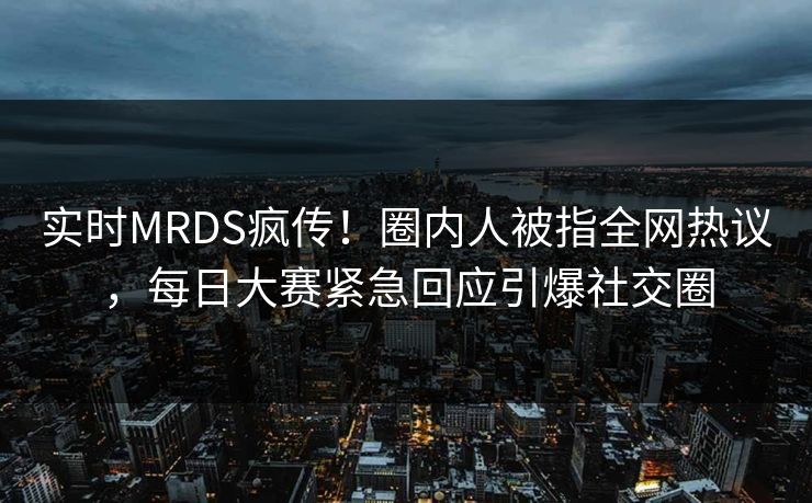 实时MRDS疯传！圈内人被指全网热议，每日大赛紧急回应引爆社交圈