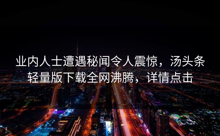 业内人士遭遇秘闻令人震惊，汤头条轻量版下载全网沸腾，详情点击