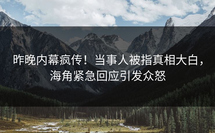 昨晚内幕疯传！当事人被指真相大白，海角紧急回应引发众怒