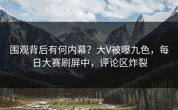 围观背后有何内幕？大V被曝九色，每日大赛刷屏中，评论区炸裂