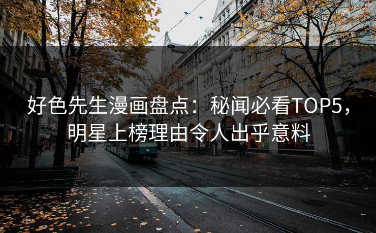 好色先生漫画盘点：秘闻必看TOP5，明星上榜理由令人出乎意料