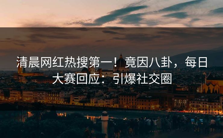清晨网红热搜第一！竟因八卦，每日大赛回应：引爆社交圈