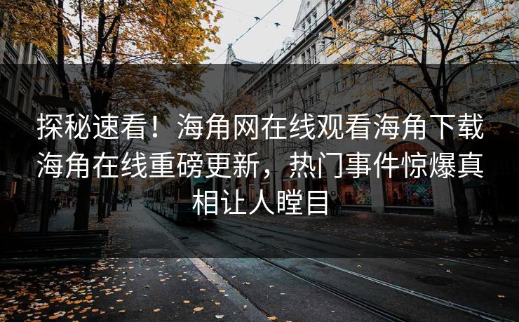 探秘速看！海角网在线观看海角下载海角在线重磅更新，热门事件惊爆真相让人瞠目