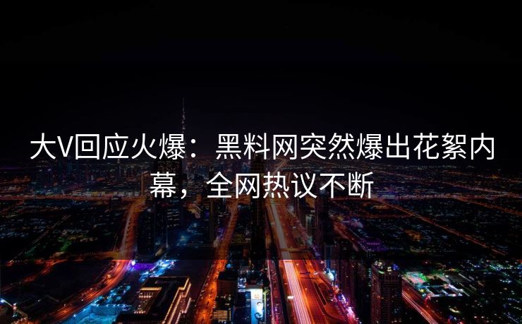 大V回应火爆：黑料网突然爆出花絮内幕，全网热议不断
