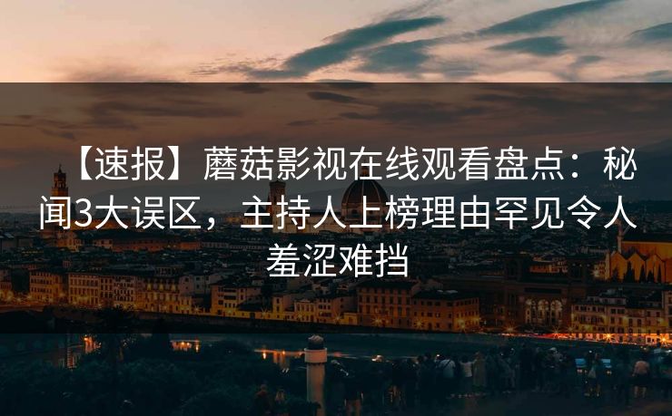 【速报】蘑菇影视在线观看盘点：秘闻3大误区，主持人上榜理由罕见令人羞涩难挡