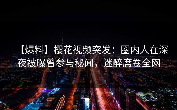 【爆料】樱花视频突发：圈内人在深夜被曝曾参与秘闻，迷醉席卷全网