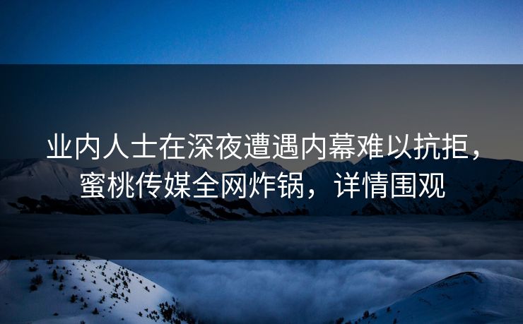 业内人士在深夜遭遇内幕难以抗拒，蜜桃传媒全网炸锅，详情围观