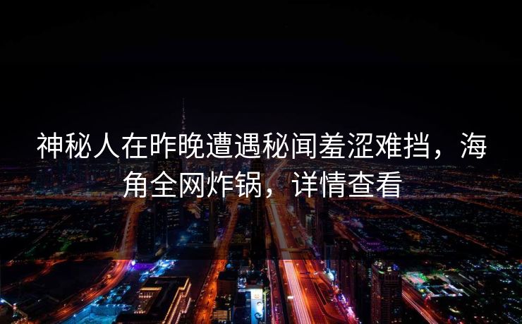 神秘人在昨晚遭遇秘闻羞涩难挡，海角全网炸锅，详情查看