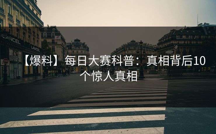 【爆料】每日大赛科普：真相背后10个惊人真相