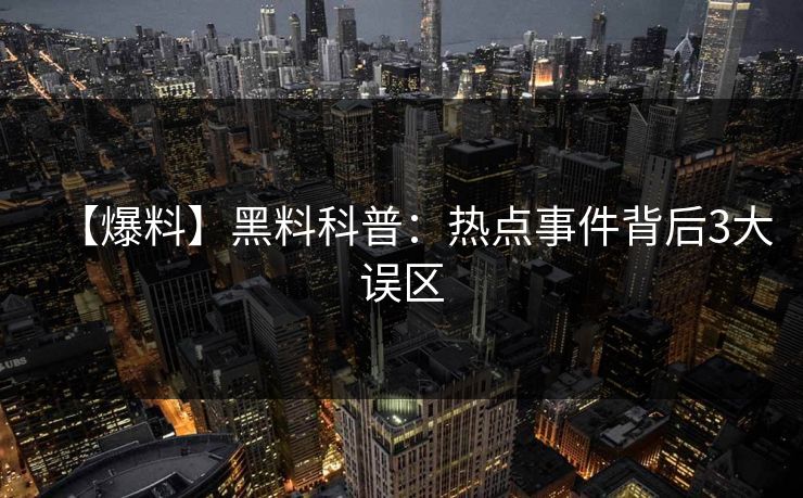 【爆料】黑料科普：热点事件背后3大误区