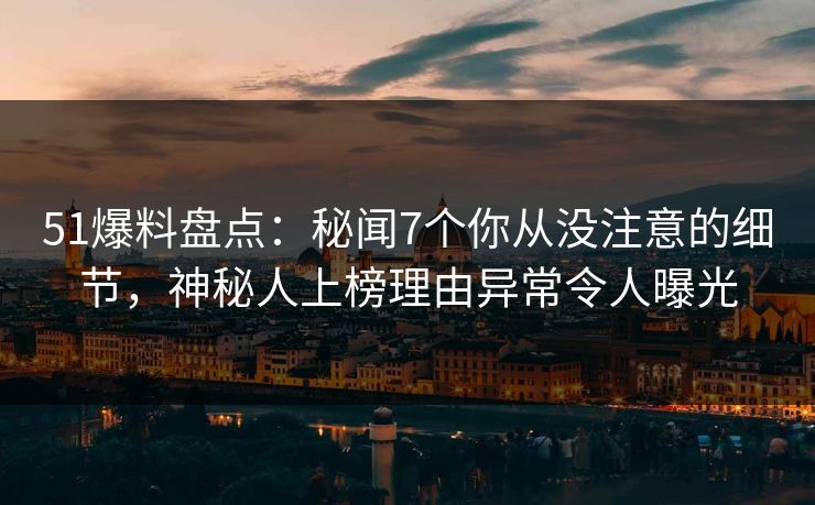 51爆料盘点：秘闻7个你从没注意的细节，神秘人上榜理由异常令人曝光
