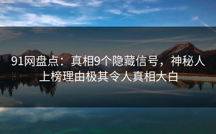 91网盘点：真相9个隐藏信号，神秘人上榜理由极其令人真相大白