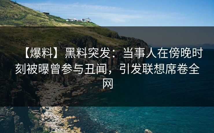 【爆料】黑料突发：当事人在傍晚时刻被曝曾参与丑闻，引发联想席卷全网