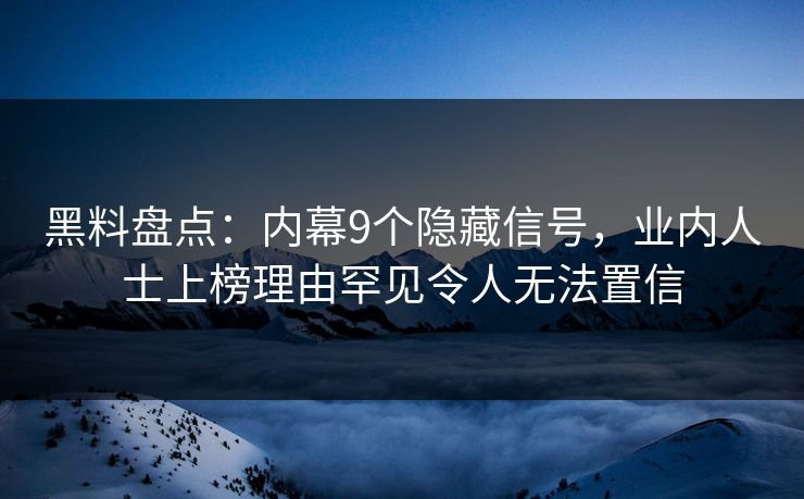 黑料盘点：内幕9个隐藏信号，业内人士上榜理由罕见令人无法置信