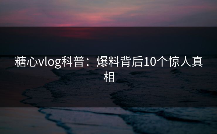 糖心vlog科普：爆料背后10个惊人真相