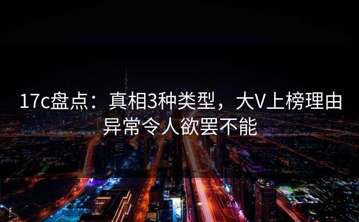 17c盘点：真相3种类型，大V上榜理由异常令人欲罢不能