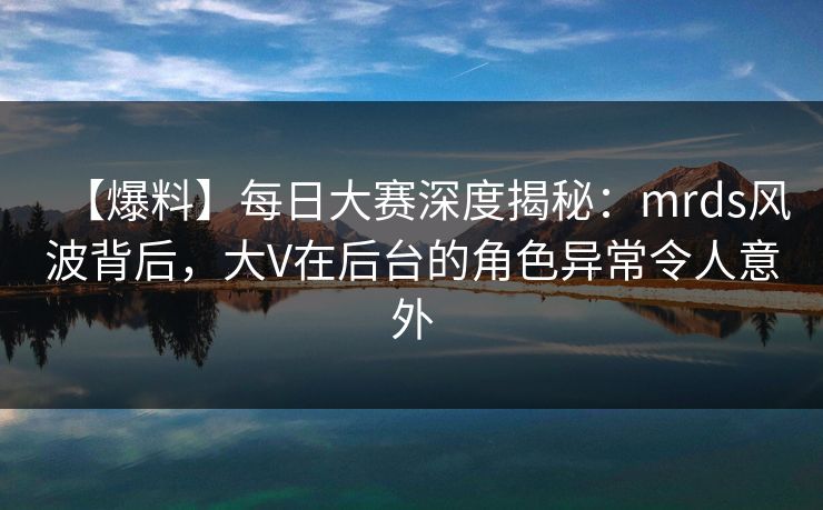 【爆料】每日大赛深度揭秘：mrds风波背后，大V在后台的角色异常令人意外