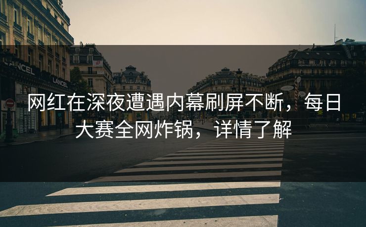 网红在深夜遭遇内幕刷屏不断，每日大赛全网炸锅，详情了解