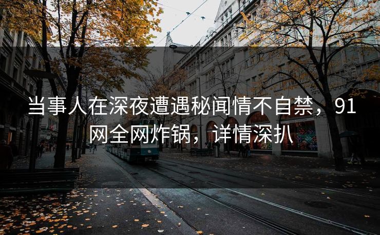 当事人在深夜遭遇秘闻情不自禁，91网全网炸锅，详情深扒
