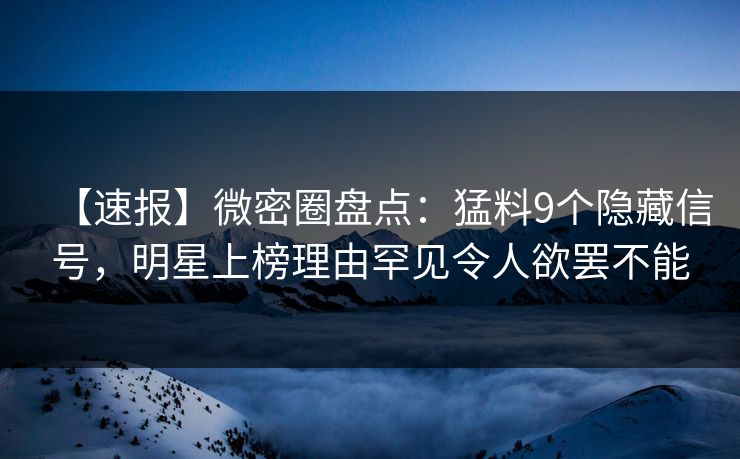 【速报】微密圈盘点：猛料9个隐藏信号，明星上榜理由罕见令人欲罢不能