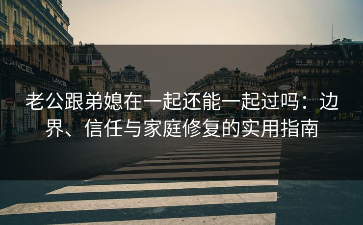 老公跟弟媳在一起还能一起过吗：边界、信任与家庭修复的实用指南