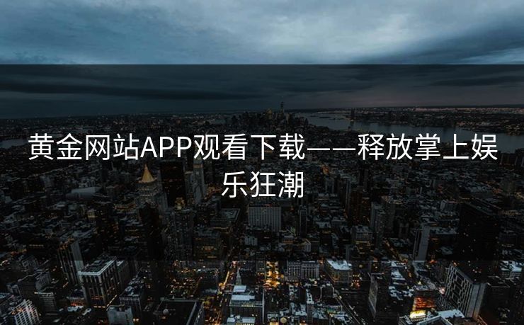 黄金网站APP观看下载——释放掌上娱乐狂潮