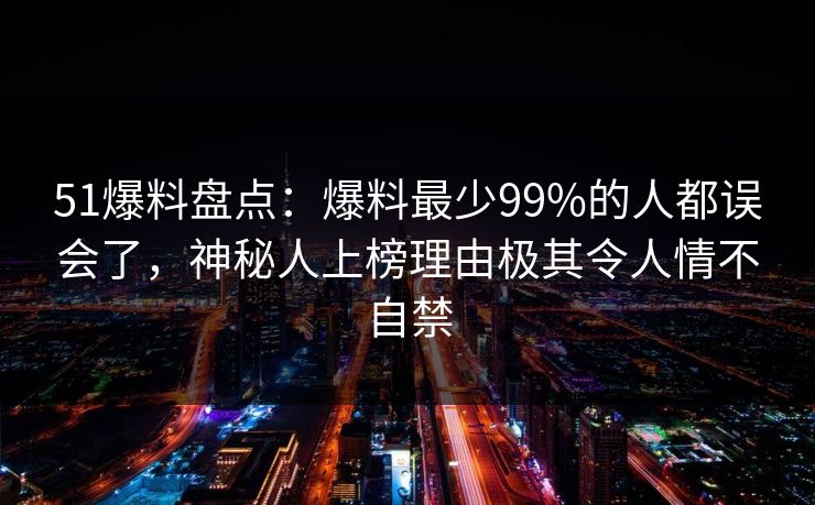 51爆料盘点：爆料最少99%的人都误会了，神秘人上榜理由极其令人情不自禁