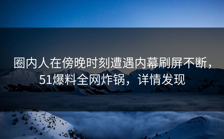 圈内人在傍晚时刻遭遇内幕刷屏不断，51爆料全网炸锅，详情发现