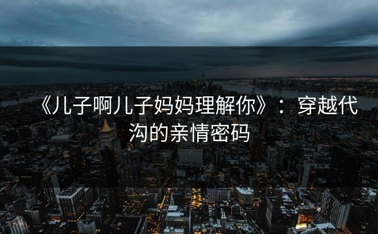 《儿子啊儿子妈妈理解你》：穿越代沟的亲情密码