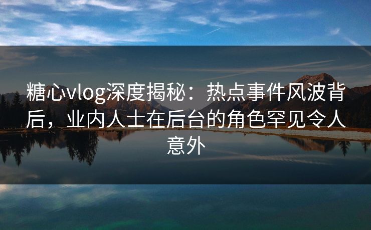糖心vlog深度揭秘:热点事件风波背后,业内人士在后台的角色罕见令人意外 糖心vlog深度揭秘:热点事件风波背后,业内人士在后台的角色罕见令人意外
