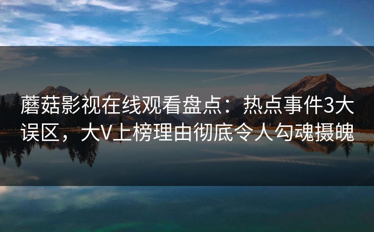 蘑菇影视在线观看盘点：热点事件3大误区，大V上榜理由彻底令人勾魂摄魄