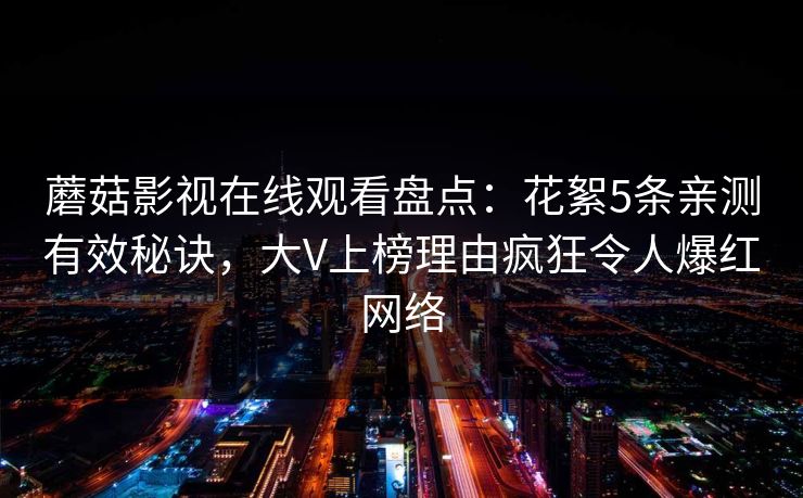 蘑菇影视在线观看盘点：花絮5条亲测有效秘诀，大V上榜理由疯狂令人爆红网络