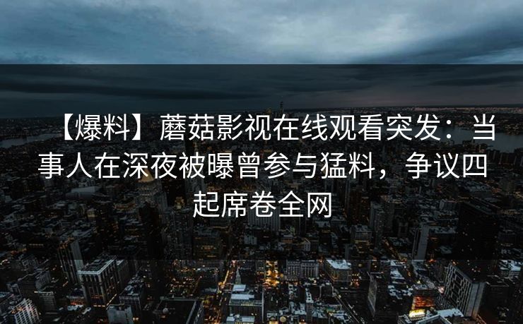 【爆料】蘑菇影视在线观看突发:当事人在深夜被曝曾参与猛料,争议四起席卷全网 【爆料】蘑菇影视在线观看突发:当事人在深夜被曝曾参与猛料,争议四起席卷全网